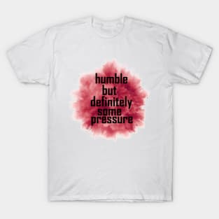 humble but definitely some pressure T-Shirt